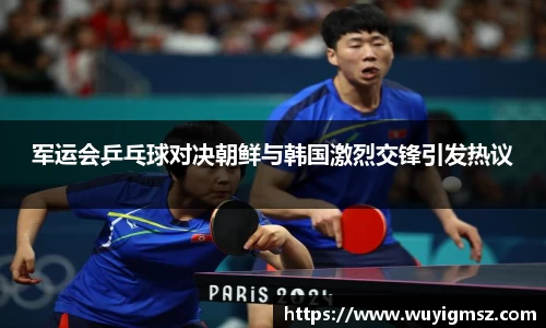 军运会乒乓球对决朝鲜与韩国激烈交锋引发热议